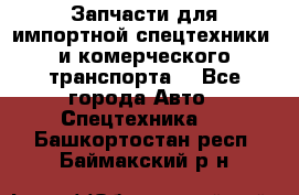 Запчасти для импортной спецтехники  и комерческого транспорта. - Все города Авто » Спецтехника   . Башкортостан респ.,Баймакский р-н